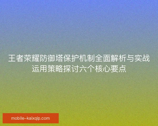 王者荣耀防御塔保护机制全面解析与实战运用策略探讨六个核心要点