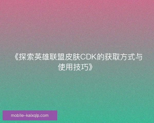 《探索英雄联盟皮肤CDK的获取方式与使用技巧》