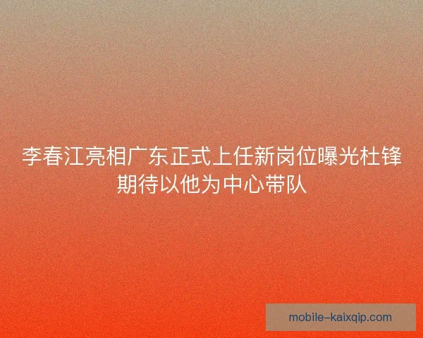 李春江亮相广东正式上任新岗位曝光杜锋期待以他为中心带队