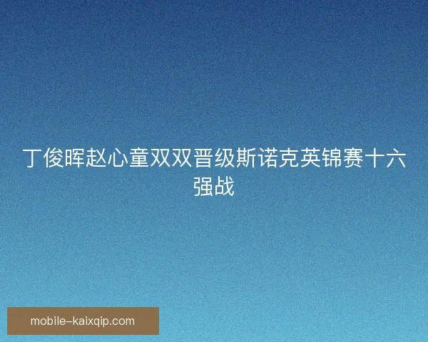 丁俊晖赵心童双双晋级斯诺克英锦赛十六强战